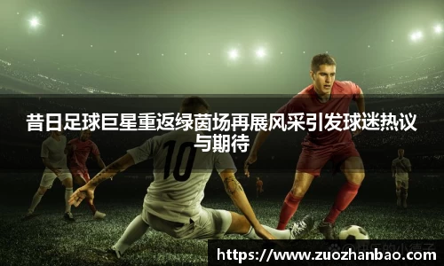 昔日足球巨星重返绿茵场再展风采引发球迷热议与期待
