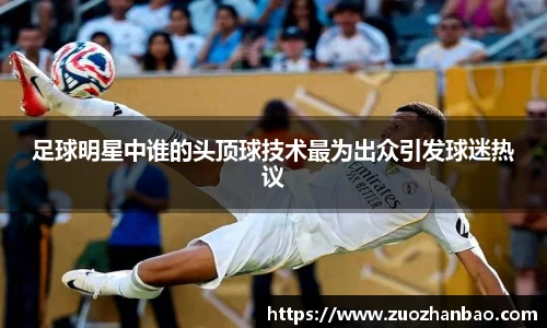 足球明星中谁的头顶球技术最为出众引发球迷热议