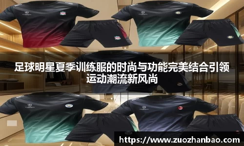 足球明星夏季训练服的时尚与功能完美结合引领运动潮流新风尚