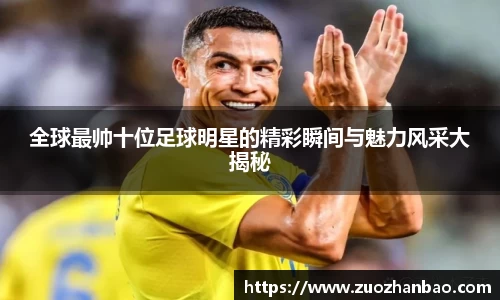 全球最帅十位足球明星的精彩瞬间与魅力风采大揭秘