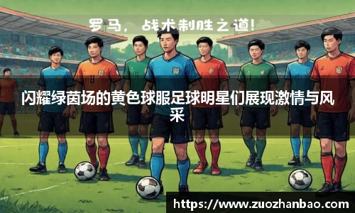 闪耀绿茵场的黄色球服足球明星们展现激情与风采