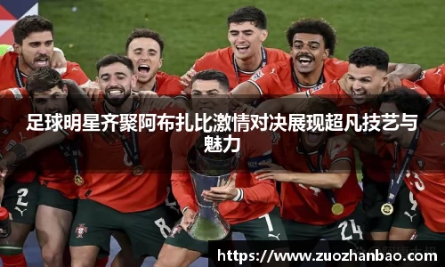 足球明星齐聚阿布扎比激情对决展现超凡技艺与魅力
